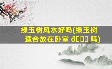 绿玉树风水好吗(绿玉树适合放在卧室 🐝 吗)